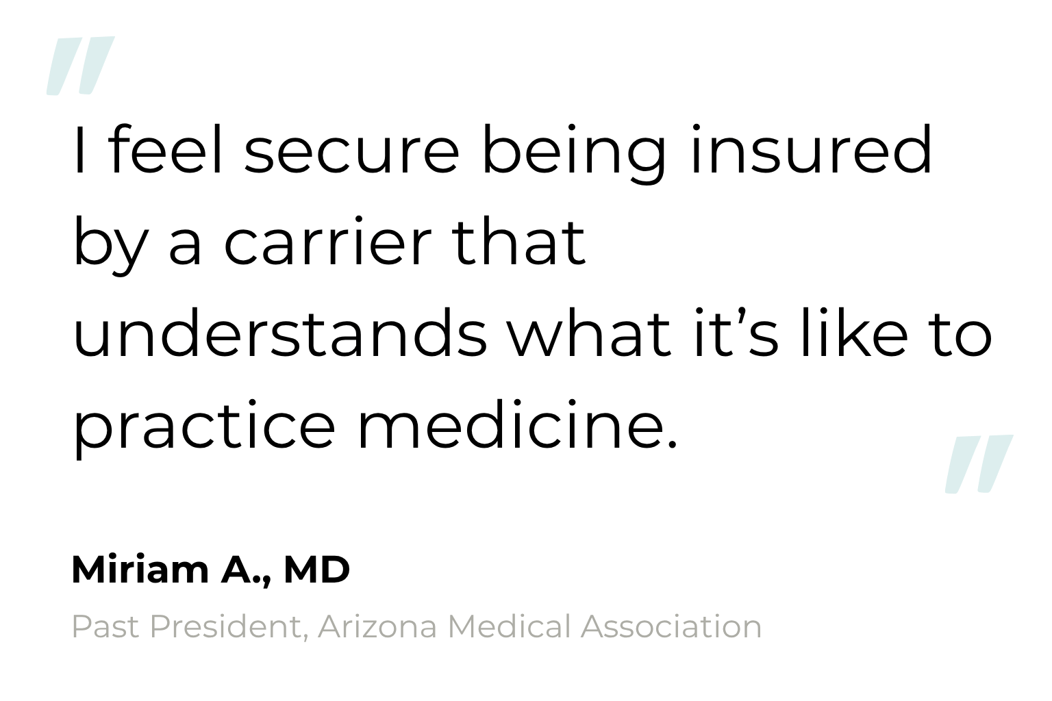 Testimonial from Miriam A., MD, Past President, Arizona Medical Association: I feel secure being insured by a carrier that understands what it's like to practice medicine.